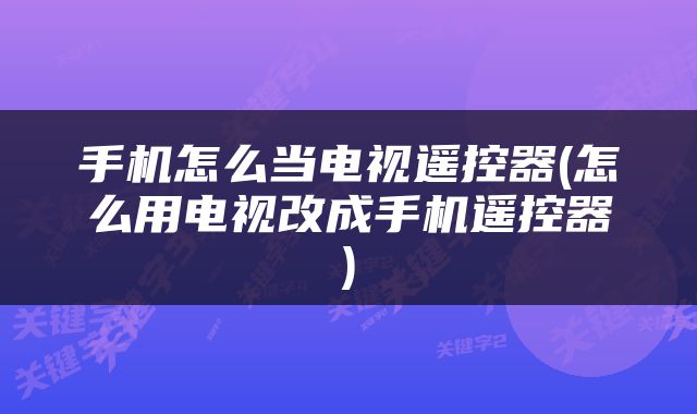 手机怎么当电视遥控器(怎么用电视改成手机遥控器)