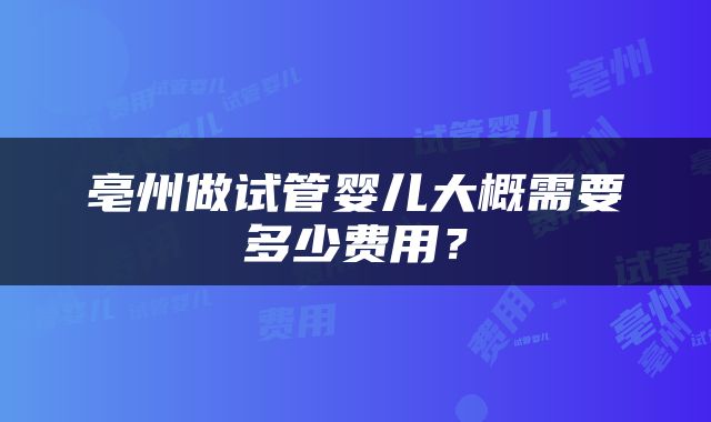 亳州做试管婴儿大概需要多少费用？