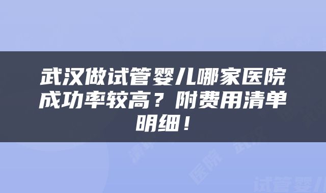武汉做试管婴儿哪家医院成功率较高？附费用清单明细！