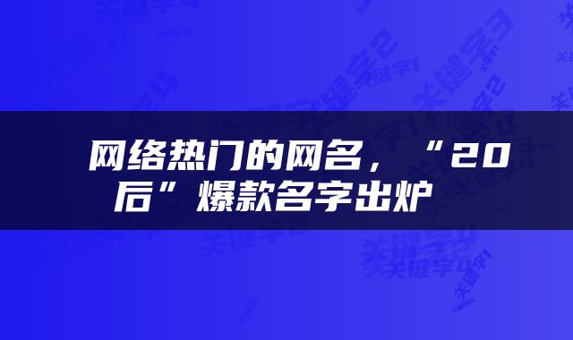  网络热门的网名，“20后”爆款名字出炉 