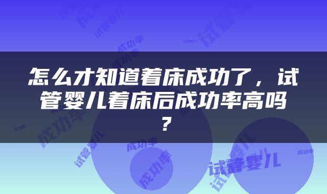 怎么才知道着床成功了，试管婴儿着床后成功率高吗？