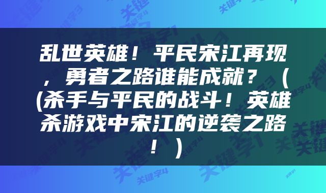 乱世英雄！平民宋江再现，勇者之路谁能成就？（(杀手与平民的战斗！英雄杀游戏中宋江的逆袭之路！）