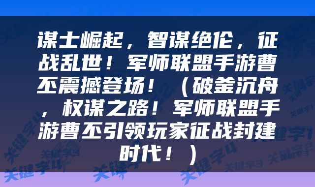 谋士崛起，智谋绝伦，征战乱世！军师联盟手游曹丕震撼登场！（破釜沉舟，权谋之路！军师联盟手游曹丕引领玩家征战封建时代！）