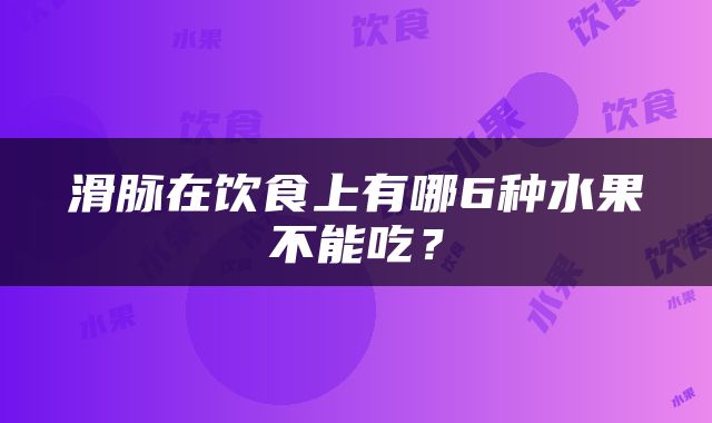 滑脉在饮食上有哪6种水果不能吃？