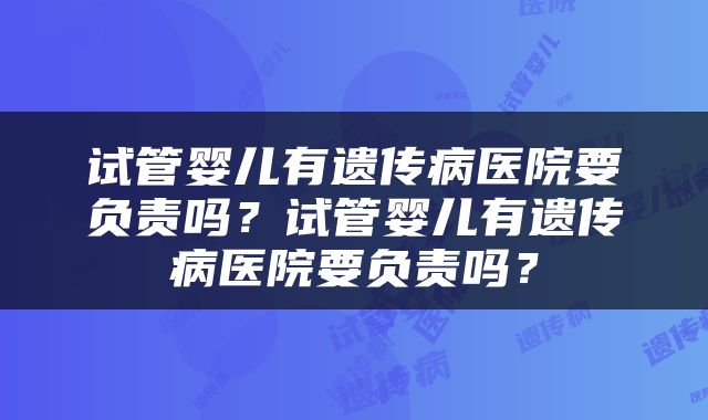 试管婴儿有遗传病医院要负责吗？试管婴儿有遗传病医院要负责吗？