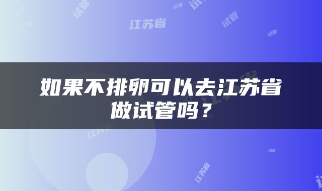 如果不排卵可以去江苏省做试管吗？