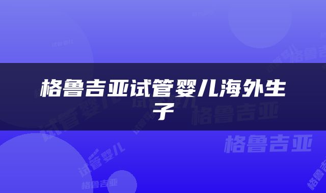 格鲁吉亚试管婴儿海外生子