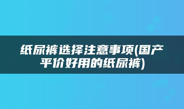 纸尿裤选择注意事项(国产平价好用的纸尿裤)