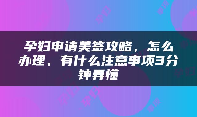 孕妇申请美签攻略，怎么办理、有什么注意事项3分钟弄懂