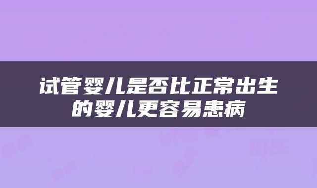 试管婴儿是否比正常出生的婴儿更容易患病