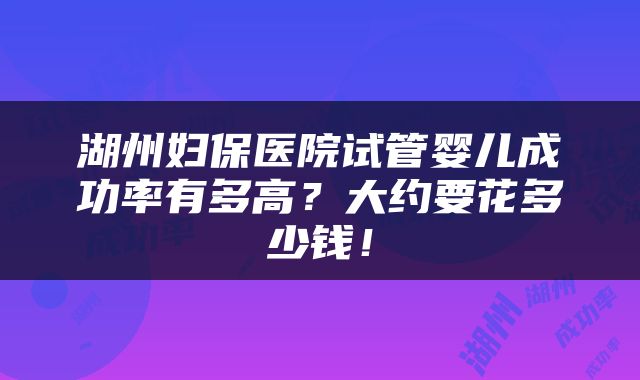 湖州妇保医院试管婴儿成功率有多高？大约要花多少钱！