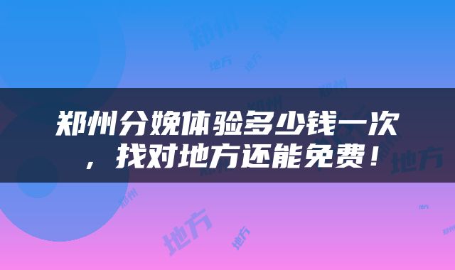 郑州分娩体验多少钱一次，找对地方还能免费！