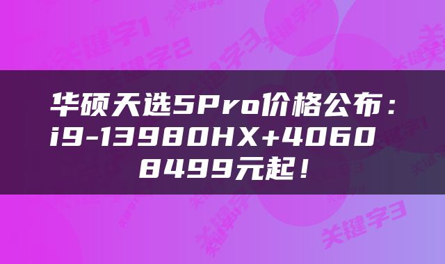 华硕天选5Pro价格公布：i9-13980HX+4060 8499元起！