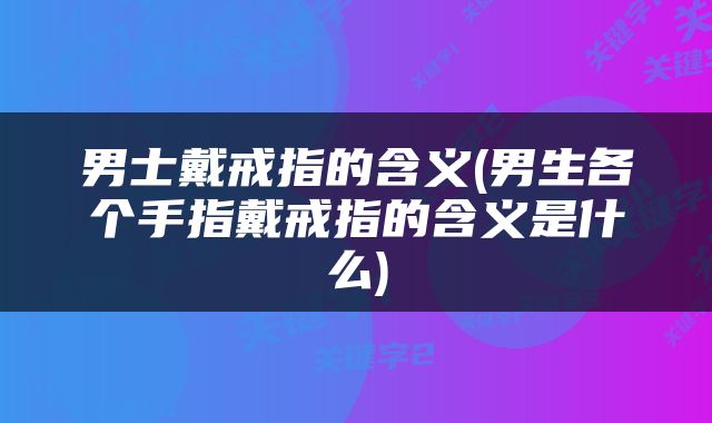 男士戴戒指的含义(男生各个手指戴戒指的含义是什么)