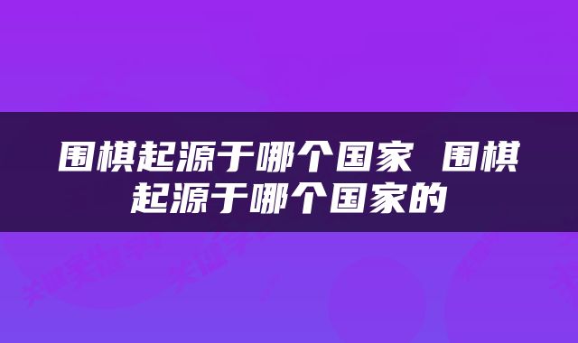 围棋起源于哪个国家 围棋起源于哪个国家的