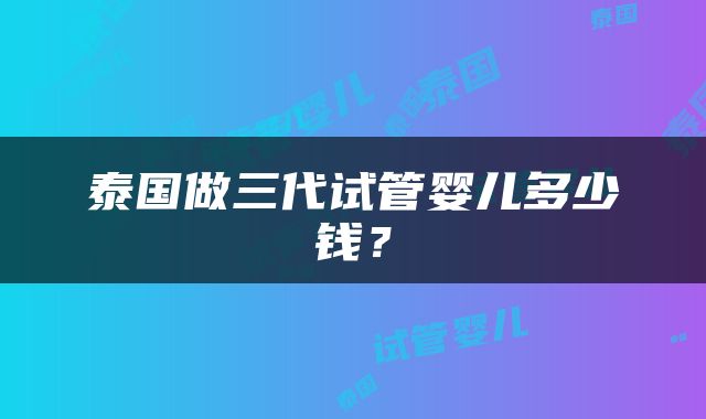 泰国做三代试管婴儿多少钱？