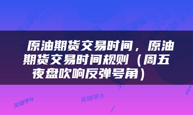  原油期货交易时间，原油期货交易时间规则（周五夜盘吹响反弹号角） 