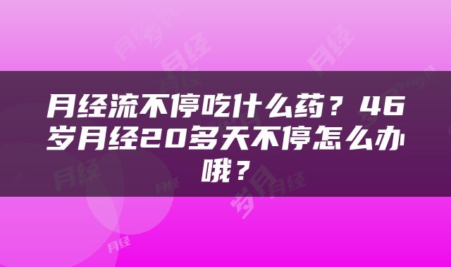 月经流不停吃什么药？46岁月经20多天不停怎么办哦？