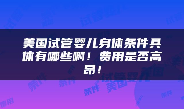 美国试管婴儿身体条件具体有哪些啊！费用是否高昂！
