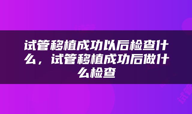 试管移植成功以后检查什么，试管移植成功后做什么检查