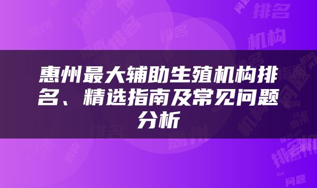 惠州最大辅助生殖机构排名、精选指南及常见问题分析
