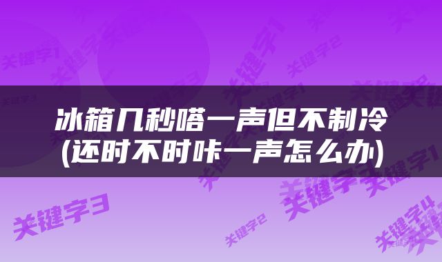 冰箱几秒嗒一声但不制冷(还时不时咔一声怎么办)