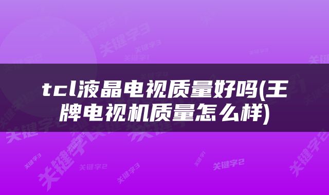 tcl液晶电视质量好吗(王牌电视机质量怎么样)