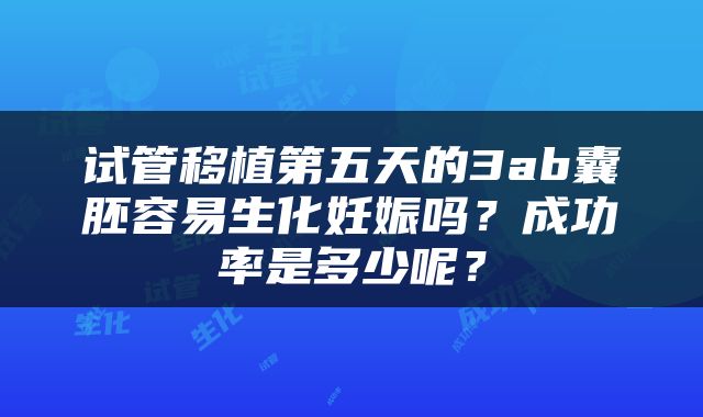 试管移植第五天的3ab囊胚容易生化妊娠吗？成功率是多少呢？