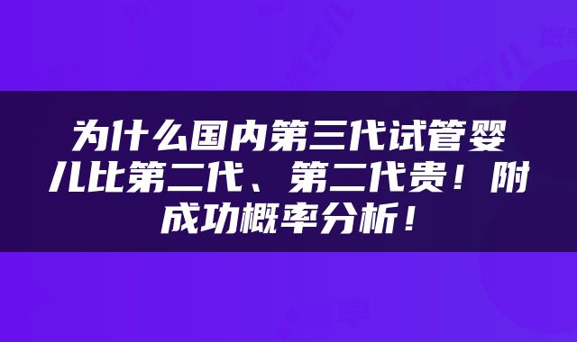 为什么国内第三代试管婴儿比第二代、第二代贵！附成功概率分析！