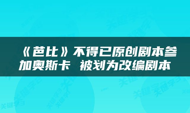 《芭比》不得已原创剧本参加奥斯卡 被划为改编剧本