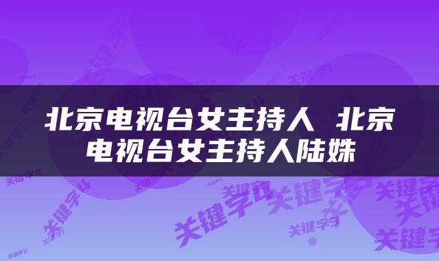 北京电视台女主持人 北京电视台女主持人陆姝