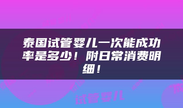 泰国试管婴儿一次能成功率是多少！附日常消费明细！