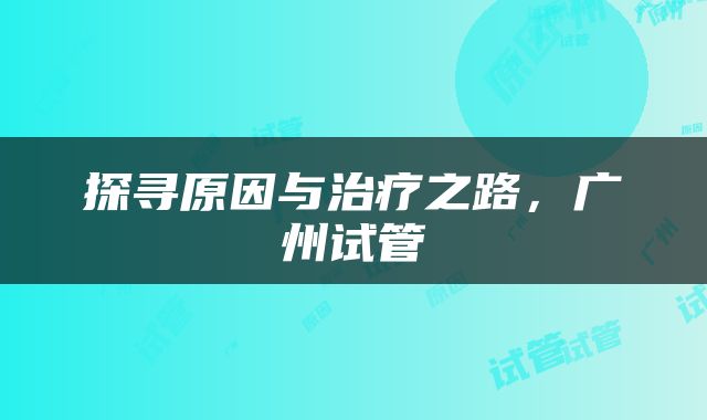 探寻原因与治疗之路，广州试管