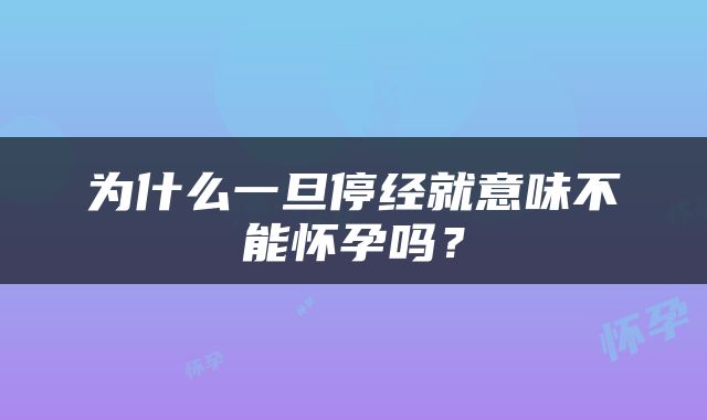 为什么一旦停经就意味不能怀孕吗？