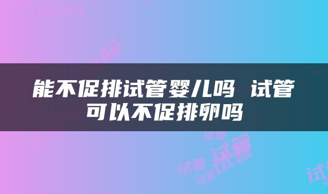 能不促排试管婴儿吗 试管可以不促排卵吗