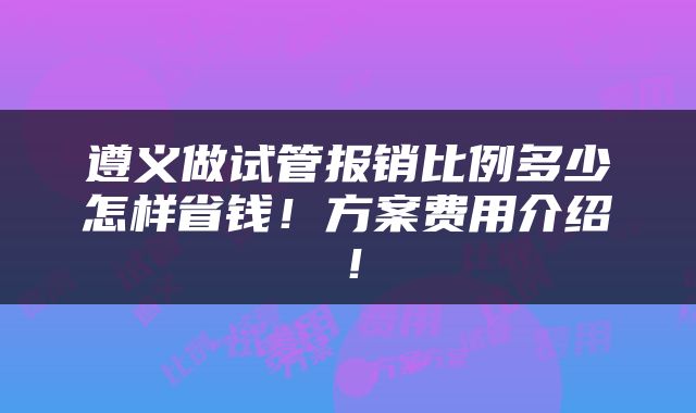 遵义做试管报销比例多少怎样省钱！方案费用介绍！