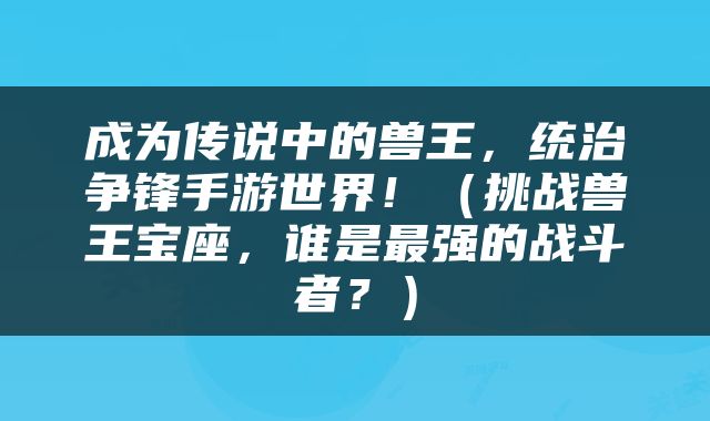 成为传说中的兽王，统治争锋手游世界！（挑战兽王宝座，谁是最强的战斗者？）