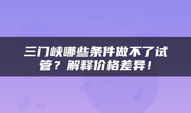 三门峡哪些条件做不了试管？解释价格差异！