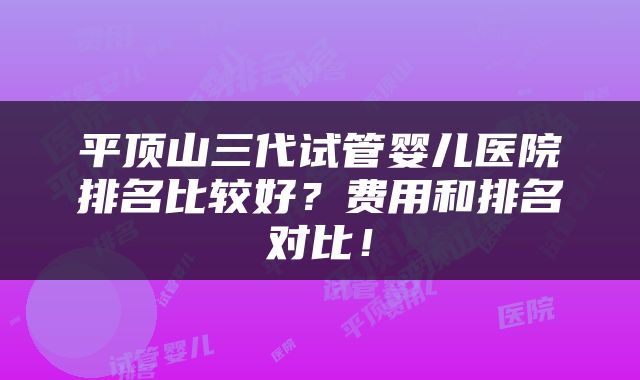 平顶山三代试管婴儿医院排名比较好？费用和排名对比！