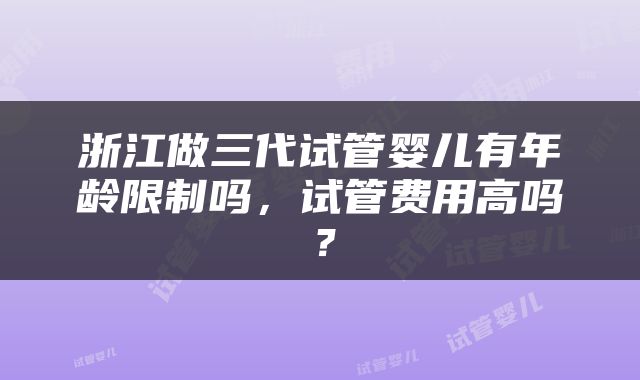 浙江做三代试管婴儿有年龄限制吗，试管费用高吗？