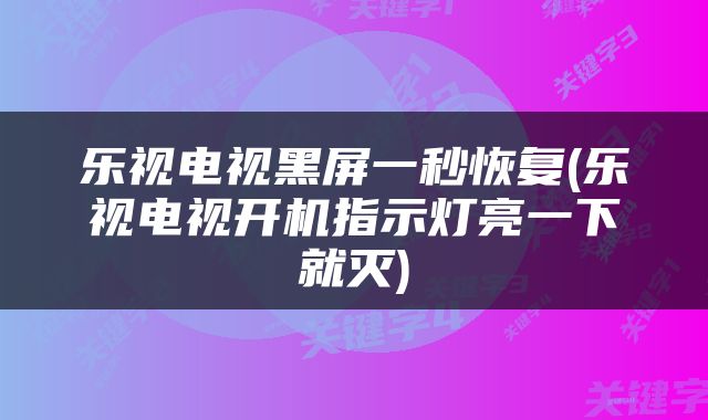 乐视电视黑屏一秒恢复(乐视电视开机指示灯亮一下就灭)