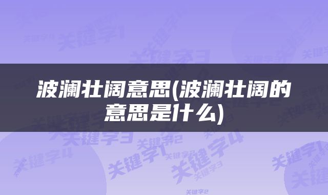 波澜壮阔意思(波澜壮阔的意思是什么)