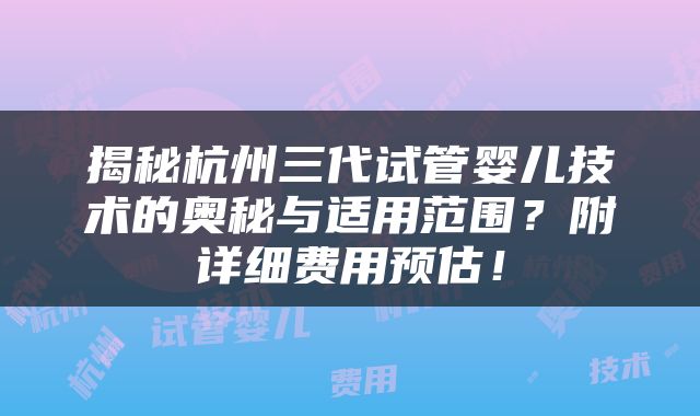 揭秘杭州三代试管婴儿技术的奥秘与适用范围？附详细费用预估！