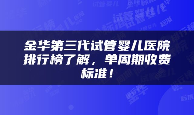 金华第三代试管婴儿医院排行榜了解，单周期收费标准！