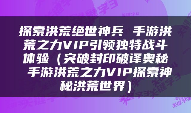 探索洪荒绝世神兵 手游洪荒之力VIP引领独特战斗体验（突破封印破译奥秘 手游洪荒之力VIP探索神秘洪荒世界）