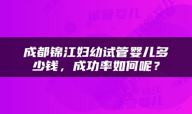 成都锦江妇幼试管婴儿多少钱，成功率如何呢？