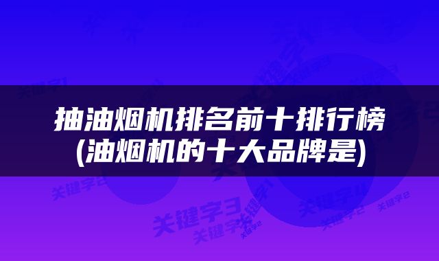 抽油烟机排名前十排行榜(油烟机的十大品牌是)