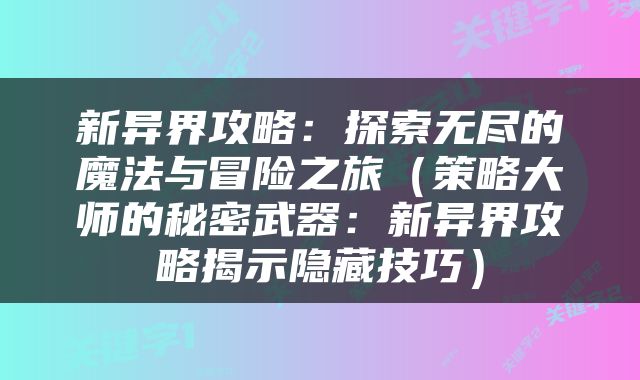 新异界攻略：探索无尽的魔法与冒险之旅（策略大师的秘密武器：新异界攻略揭示隐藏技巧）