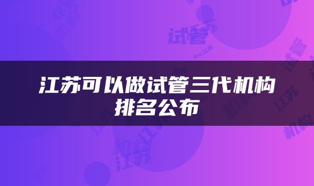 江苏可以做试管三代机构排名公布