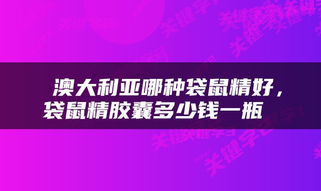  澳大利亚哪种袋鼠精好，袋鼠精胶囊多少钱一瓶 